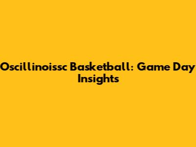 Oscillinoissc Basketball: Game Day Insights