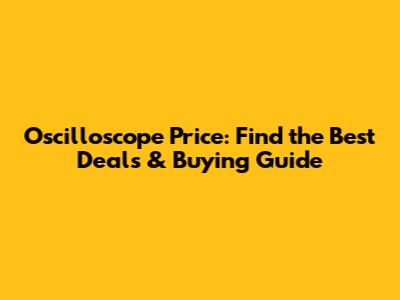 Oscilloscope Price: Find the Best Deals & Buying Guide