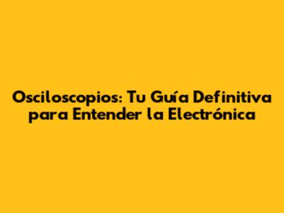 Osciloscopios: Tu Guía Definitiva para Entender la Electrónica