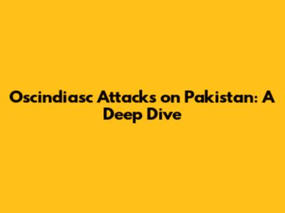 Oscindiasc Attacks on Pakistan: A Deep Dive