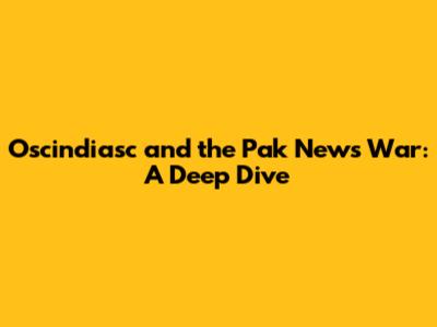 Oscindiasc and the Pak News War: A Deep Dive