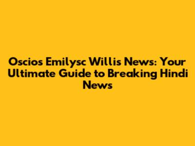 Oscios Emilysc Willis News: Your Ultimate Guide to Breaking Hindi News