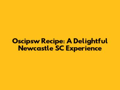 Oscipsw Recipe: A Delightful Newcastle SC Experience