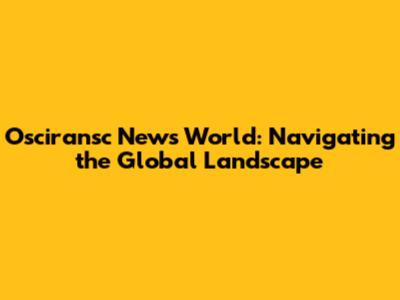 Osciransc News World: Navigating the Global Landscape