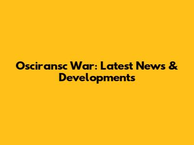 Osciransc War: Latest News & Developments