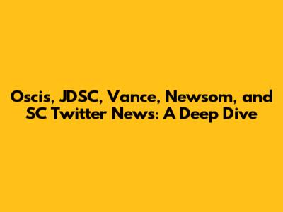 Oscis, JDSC, Vance, Newsom, and SC Twitter News: A Deep Dive