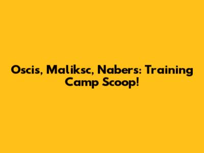 Oscis, Maliksc, Nabers: Training Camp Scoop!