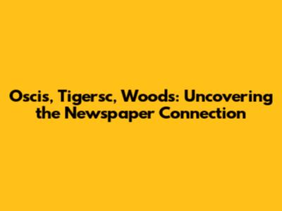 Oscis, Tigersc, Woods: Uncovering the Newspaper Connection