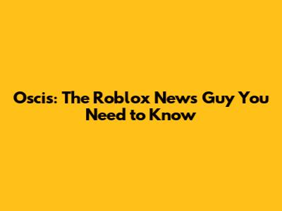 Oscis: The Roblox News Guy You Need to Know