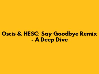 Oscis & HESC: Say Goodbye Remix - A Deep Dive