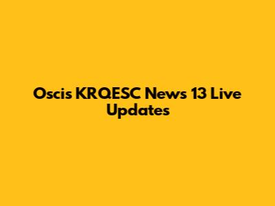 Oscis KRQESC News 13 Live Updates