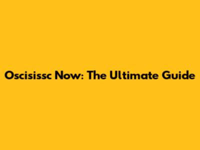Oscisissc Now: The Ultimate Guide