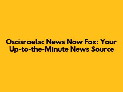 Oscisraelsc News Now Fox: Your Up-to-the-Minute News Source