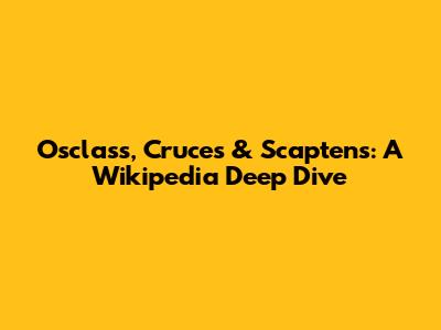Osclass, Cruces & Scaptens: A Wikipedia Deep Dive