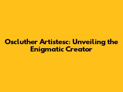 Oscluther Artistesc: Unveiling the Enigmatic Creator