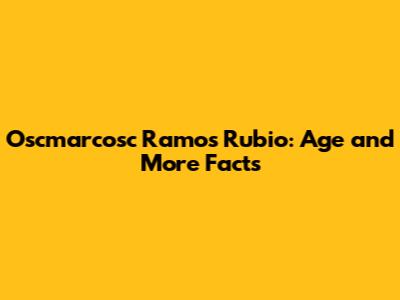 Oscmarcosc Ramos Rubio: Age and More Facts