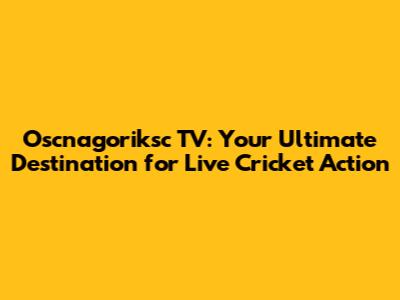 Oscnagoriksc TV: Your Ultimate Destination for Live Cricket Action