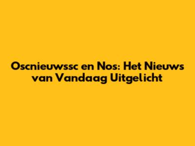 Oscnieuwssc en Nos: Het Nieuws van Vandaag Uitgelicht