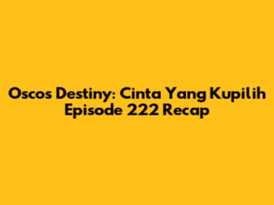 Osco's Destiny: Cinta Yang Kupilih Episode 222 Recap