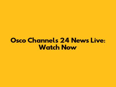 Osco Channels 24 News Live: Watch Now
