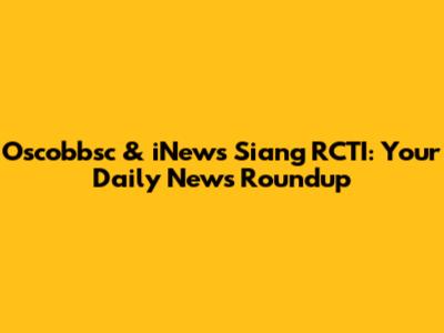 Oscobbsc & iNews Siang RCTI: Your Daily News Roundup