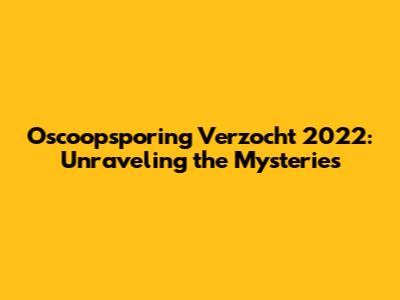 Oscoopsporing Verzocht 2022: Unraveling the Mysteries