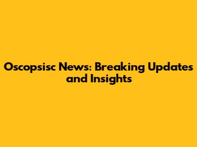 Oscopsisc News: Breaking Updates and Insights
