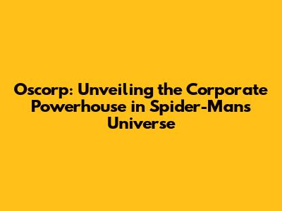 Oscorp: Unveiling the Corporate Powerhouse in Spider-Man's Universe