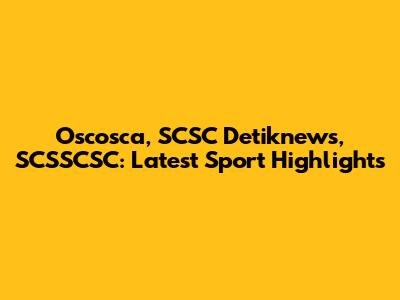 Oscosca, SCSC Detiknews, SCSSCSC: Latest Sport Highlights