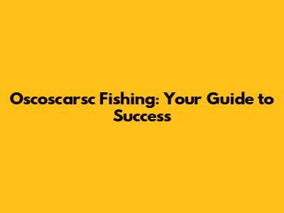 Oscoscarsc Fishing: Your Guide to Success