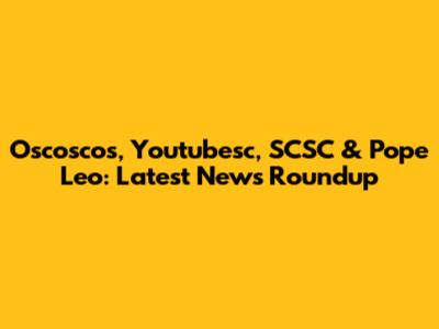 Oscoscos, Youtubesc, SCSC & Pope Leo: Latest News Roundup