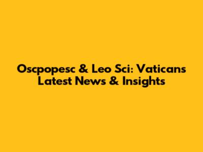 Oscpopesc & Leo Sci: Vatican's Latest News & Insights