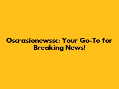 Oscrasionewssc: Your Go-To for Breaking News!