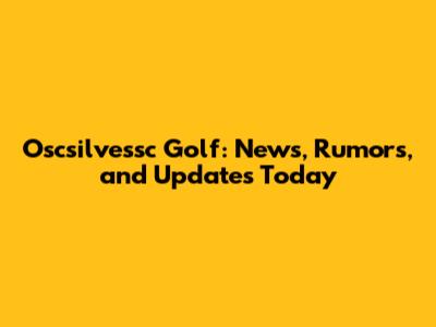 Oscsilvessc Golf: News, Rumors, and Updates Today