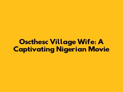 Oscthesc Village Wife: A Captivating Nigerian Movie