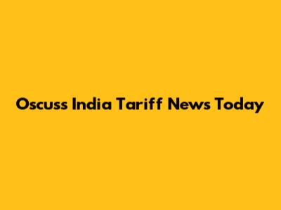 Oscuss India Tariff News Today