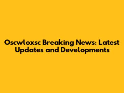 Oscwloxsc Breaking News: Latest Updates and Developments