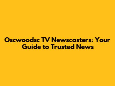 Oscwoodsc TV Newscasters: Your Guide to Trusted News