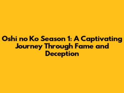 Oshi no Ko Season 1: A Captivating Journey Through Fame and Deception