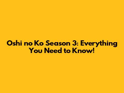Oshi no Ko Season 3: Everything You Need to Know!