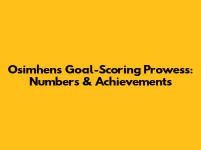 Osimhen's Goal-Scoring Prowess: Numbers & Achievements