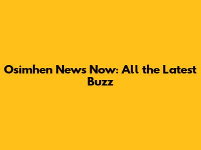 Osimhen News Now: All the Latest Buzz