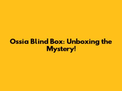 Ossia Blind Box: Unboxing the Mystery!