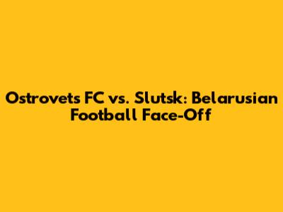 Ostrovets FC vs. Slutsk: Belarusian Football Face-Off