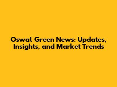 Oswal Green News: Updates, Insights, and Market Trends