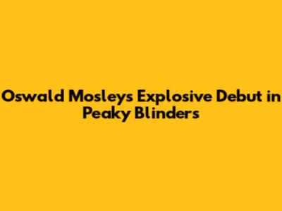 Oswald Mosley's Explosive Debut in Peaky Blinders