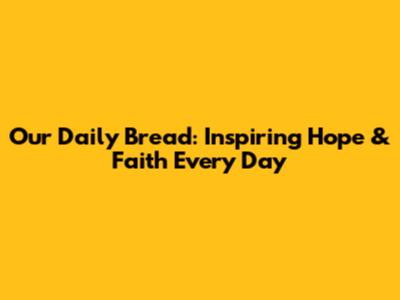 Our Daily Bread: Inspiring Hope & Faith Every Day
