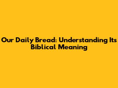 Our Daily Bread: Understanding Its Biblical Meaning