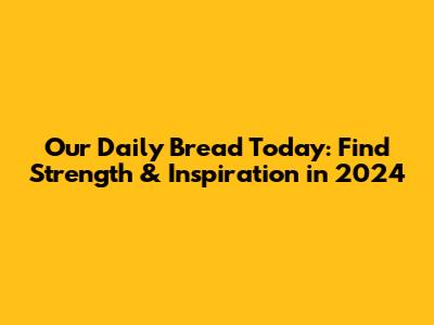 Our Daily Bread Today: Find Strength & Inspiration in 2024