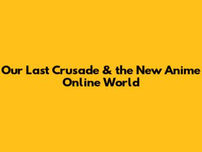Our Last Crusade & the New Anime Online World